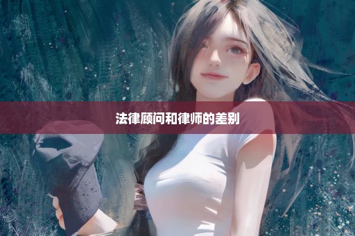 法律顾问和律师的差别