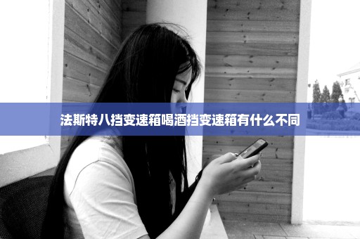 法斯特八挡变速箱喝酒挡变速箱有什么不同