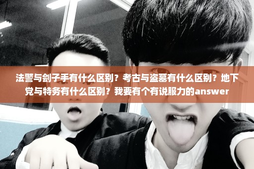 法警与刽子手有什么区别？考古与盗墓有什么区别？地下党与特务有什么区别？我要有个有说服力的answer