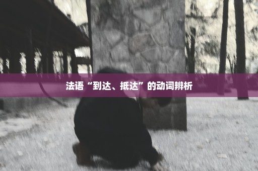 法语“到达、抵达”的动词辨析