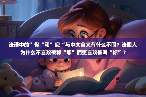 法语中的”你“和”您“与中文含义有什么不同？法国人为什么不喜欢被称“您”而更喜欢被叫“你”？