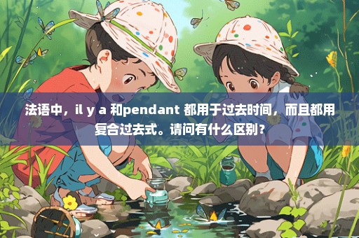 法语中，il y a 和pendant 都用于过去时间，而且都用复合过去式。请问有什么区别？