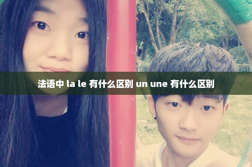 法语中 la le 有什么区别 un une 有什么区别