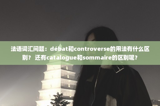 法语词汇问题：débat和controverse的用法有什么区别？ 还有catalogue和sommaire的区别呢？