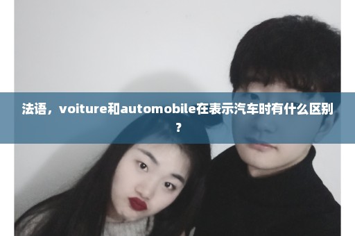 法语，voiture和automobile在表示汽车时有什么区别？
