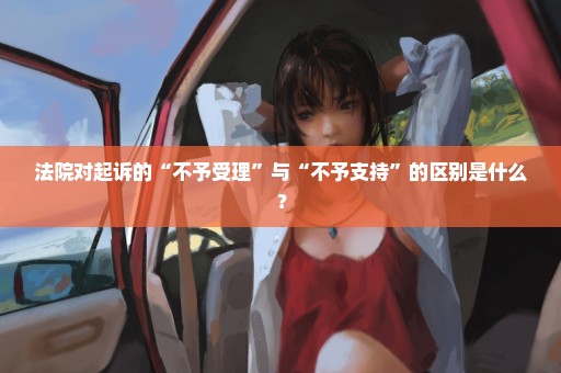 法院对起诉的“不予受理”与“不予支持”的区别是什么？