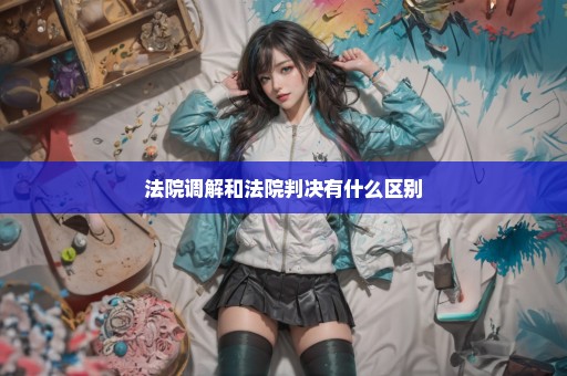 法院调解和法院判决有什么区别