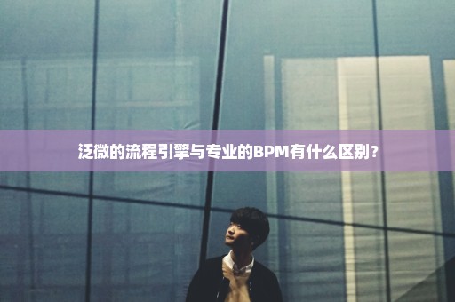 泛微的流程引擎与专业的BPM有什么区别？