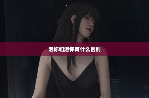 泡你和追你有什么区别