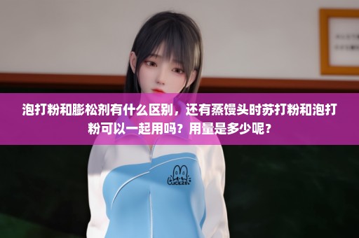泡打粉和膨松剂有什么区别，还有蒸馒头时苏打粉和泡打粉可以一起用吗？用量是多少呢？