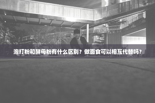 泡打粉和酵母粉有什么区别？做面食可以相互代替吗？