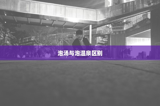 泡汤与泡温泉区别