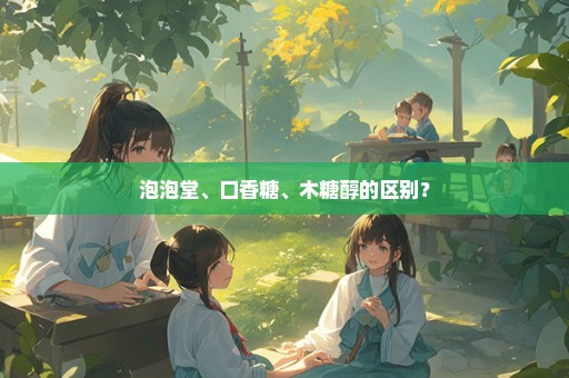 泡泡堂、口香糖、木糖醇的区别？