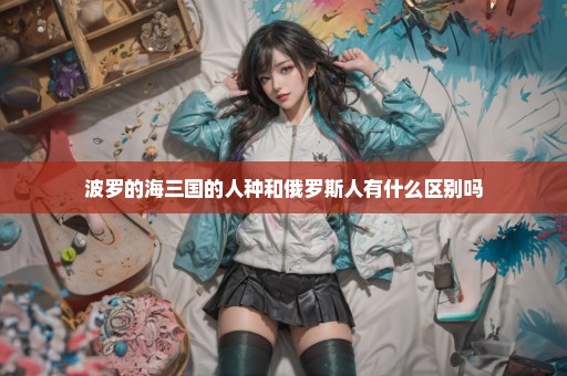 波罗的海三国的人种和俄罗斯人有什么区别吗