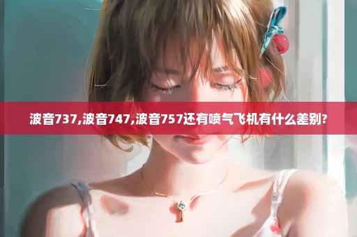 波音737,波音747,波音757还有喷气飞机有什么差别?