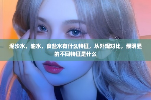 泥沙水，油水，食盐水有什么特征，从外观对比，最明显的不同特征是什么