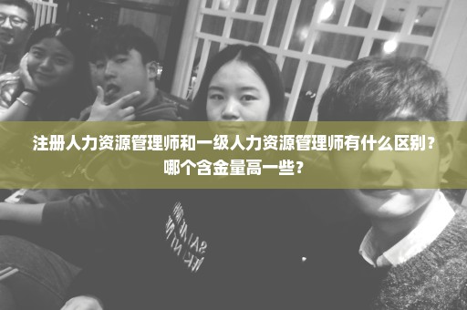 注册人力资源管理师和一级人力资源管理师有什么区别？哪个含金量高一些？