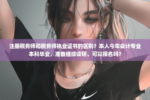 注册税务师和税务师执业证书的区别？本人今年会计专业本科毕业，准备继续读研。可以报名吗？