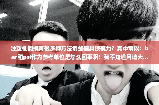 注塑机调摸有很多种方法调整模具锁模力？其中常以：bar和psi作为参考单位是怎么回事啊！我不知道用请大...