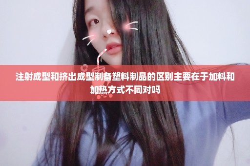 注射成型和挤出成型制备塑料制品的区别主要在于加料和加热方式不同对吗