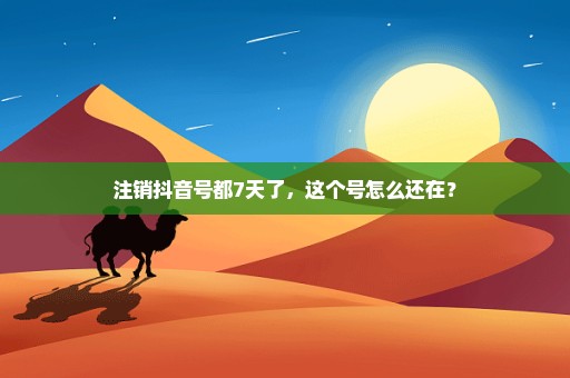 注销抖音号都7天了，这个号怎么还在？