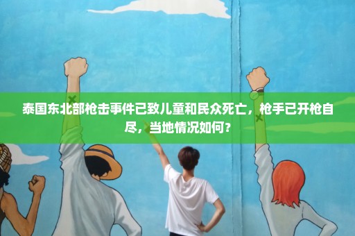 泰国东北部枪击事件已致儿童和民众死亡，枪手已开枪自尽，当地情况如何？