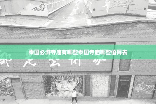 泰国必游寺庙有哪些泰国寺庙哪些值得去
