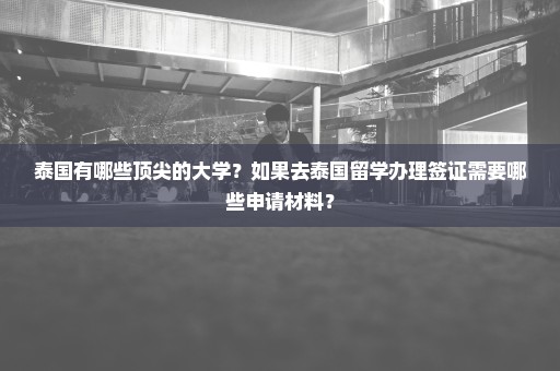 泰国有哪些顶尖的大学？如果去泰国留学办理签证需要哪些申请材料？