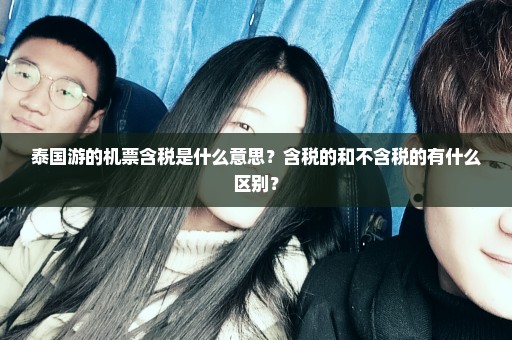 泰国游的机票含税是什么意思？含税的和不含税的有什么区别？