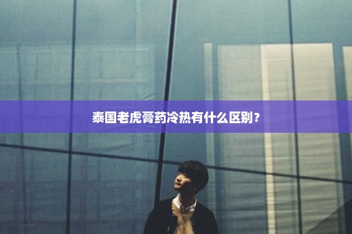 泰国老虎膏药冷热有什么区别？