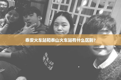 泰安火车站和泰山火车站有什么区别？