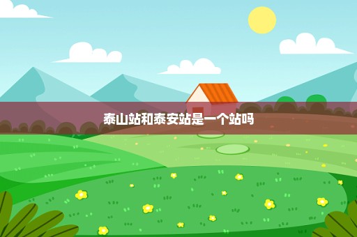泰山站和泰安站是一个站吗