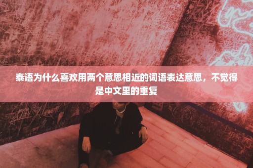 泰语为什么喜欢用两个意思相近的词语表达意思，不觉得是中文里的重复