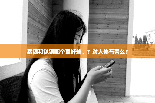 泰银和钛银哪个更好些、？对人体有害么？