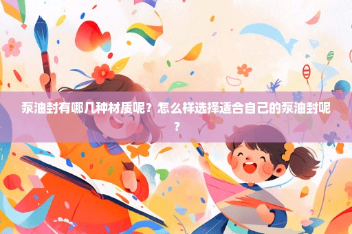 泵油封有哪几种材质呢？怎么样选择适合自己的泵油封呢？