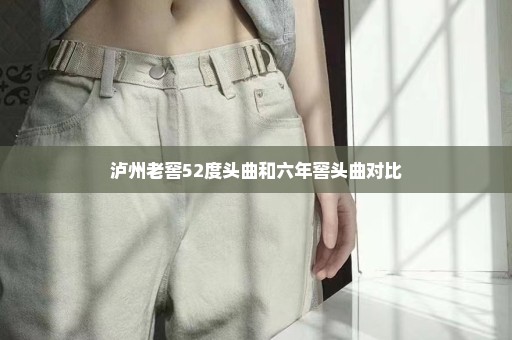 泸州老窖52度头曲和六年窖头曲对比