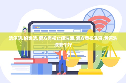 洁尔阴,妇炎洁,复方岗松止痒洗液,复方黄松洗液,黄苦洗液哪个好