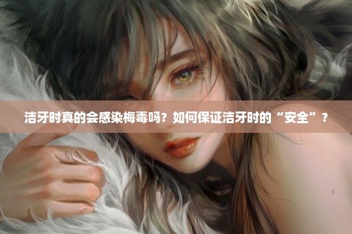 洁牙时真的会感染梅毒吗？如何保证洁牙时的“安全”？
