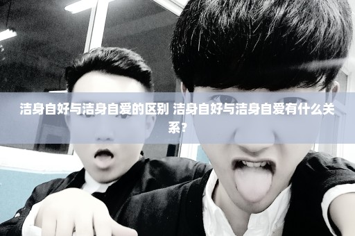 洁身自好与洁身自爱的区别 洁身自好与洁身自爱有什么关系？