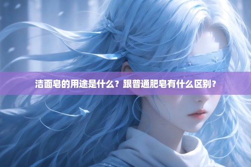 洁面皂的用途是什么？跟普通肥皂有什么区别？