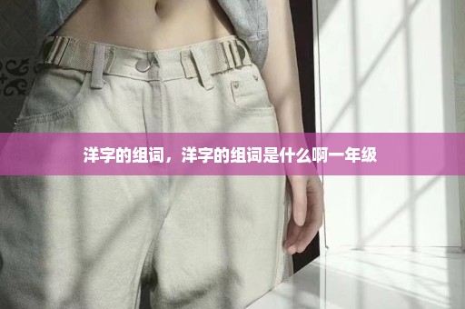 洋字的组词，洋字的组词是什么啊一年级 