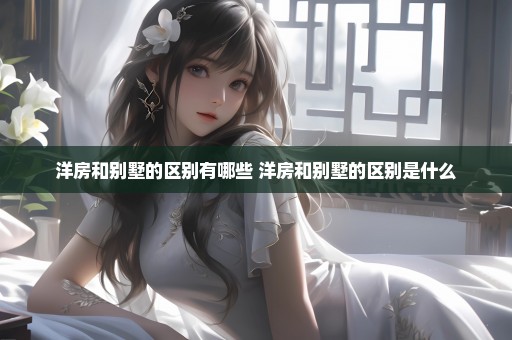 洋房和别墅的区别有哪些 洋房和别墅的区别是什么