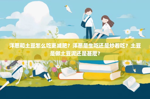 洋葱和土豆怎么吃更减肥？洋葱是生吃还是炒着吃？土豆是做土豆泥还是甚麽？