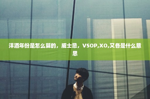 洋酒年份是怎么算的，威士忌，VSOP,XO,又各是什么意思