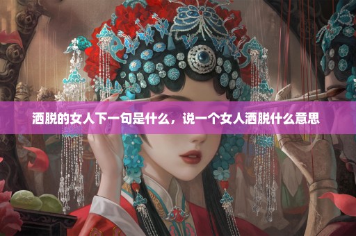 洒脱的女人下一句是什么，说一个女人洒脱什么意思 