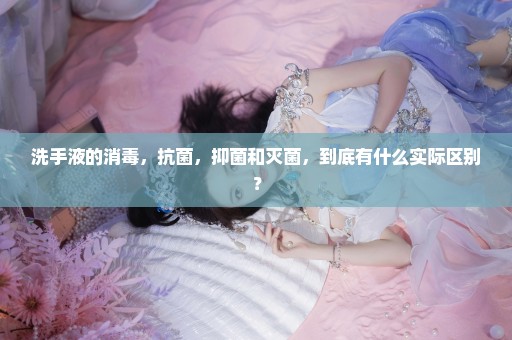 洗手液的消毒，抗菌，抑菌和灭菌，到底有什么实际区别？