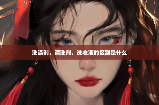 洗涤剂，清洗剂，洗衣液的区别是什么