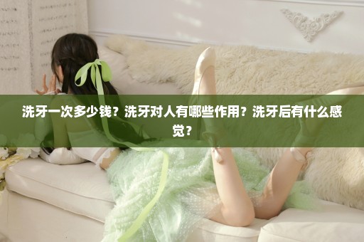 洗牙一次多少钱？洗牙对人有哪些作用？洗牙后有什么感觉？
