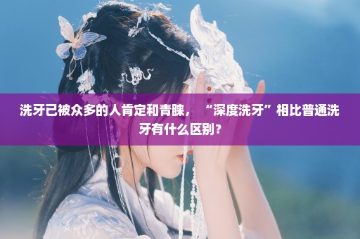 洗牙已被众多的人肯定和青睐， “深度洗牙”相比普通洗牙有什么区别？