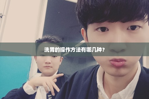 洗胃的操作方法有哪几种？